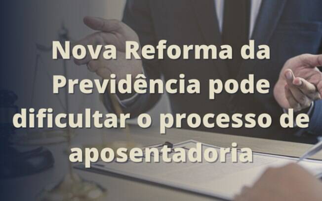 Nova Reforma da Previdência pode dificultar o processo de aposentadoria