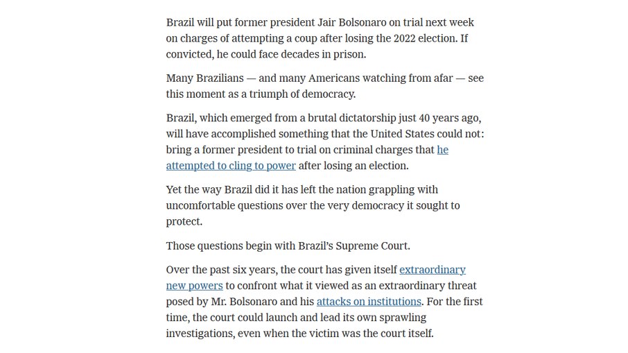Legenda: O Brasil levará o ex-presidente Jair Bolsonaro a julgamento na próxima semana, acusado de tentativa de golpe após perder as eleições de 2022. Se condenado, ele poderá enfrentar décadas de prisão. Muitos brasileiros — e muitos americanos que assistem de longe — veem este momento como um triunfo da democracia. O Brasil, que emergiu de uma ditadura brutal há apenas 40 anos, terá conquistado algo que os Estados Unidos não conseguiram: levar um ex-presidente a julgamento sob a acusação criminal de que ele tentou se agarrar ao poder após perder uma eleição. No entanto, a forma como o Brasil fez isso deixou o país às voltas com questões incômodas sobre a própria democracia que buscava proteger. Essas questões começam com o Supremo Tribunal Federal (STF). Nos últimos seis anos, o tribunal se concedeu novos poderes extraordinários para confrontar o que considerava uma ameaça extraordinária representada por Bolsonaro e seus ataques às instituições. Pela primeira vez, o tribunal pôde iniciar e conduzir suas próprias investigações abrangentes, mesmo quando a vítima era o próprio tribunal.