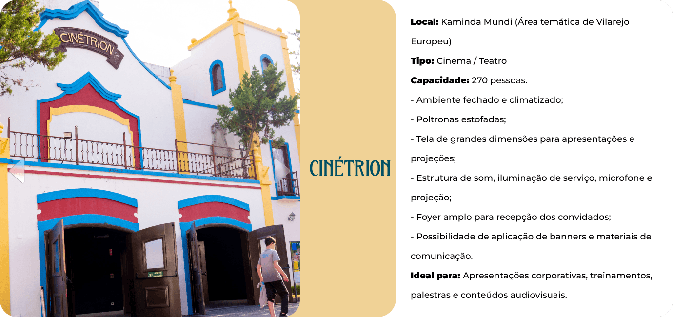 Cinétrion, na área temática Kaminda Mundi. Cinema e teatro para 270 pessoas, ambiente fechado e climatizado, poltronas estofadas, tela de grandes dimensões, som, iluminação e projeção. Ideal para apresentações corporativas, treinamentos e conteúdos audiovisuais.