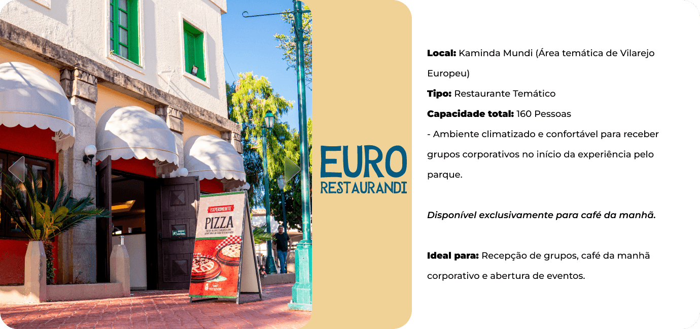 Euro Restaurandi, na área temática Kaminda Mundi. Restaurante temático com capacidade para 160 pessoas, ambiente climatizado, disponível exclusivamente para café da manhã. Ideal para recepção de grupos e abertura de eventos.