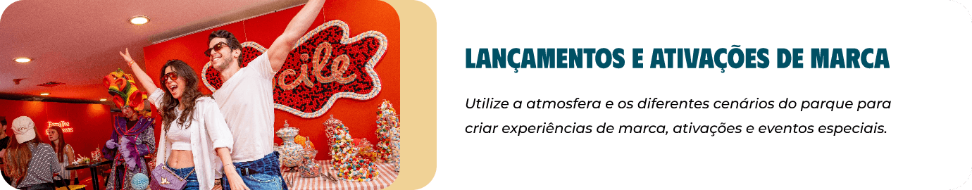 Lançamentos e ativações de marca: utilize a atmosfera e os diferentes cenários do parque para criar experiências de marca, ativações e eventos especiais.